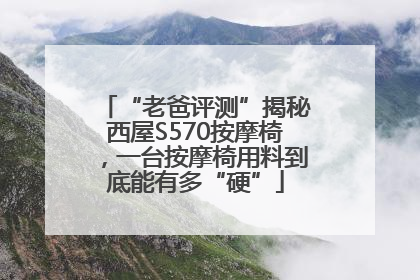 “老爸评测”揭秘西屋S570按摩椅，一台按摩椅用料到底能有多“硬”