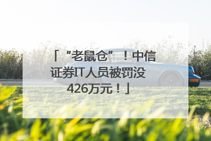 “老鼠仓”！中信证券IT人员被罚没426万元！