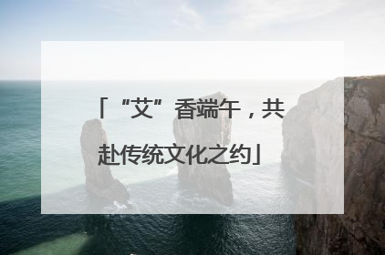 “艾”香端午，共赴传统文化之约