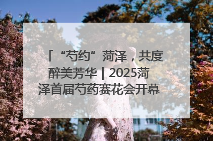 “芍约”菏泽，共度醉美芳华｜2025菏泽首届芍药赛花会开幕，103家企业参赛