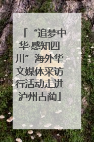 “追梦中华·感知四川”海外华文媒体采访行活动走进泸州古蔺