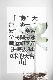 “趣”天台，爽一“夏”，全省全民健身冰雪运动季走进海拔840米的天台山