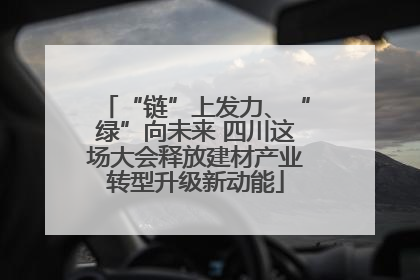 “链”上发力、“绿”向未来 四川这场大会释放建材产业转型升级新动能