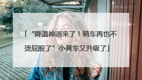 “降温神器来了！骑车再也不烫屁股了”小黄车又升级了