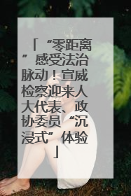 “零距离”感受法治脉动！宣威检察迎来人大代表、政协委员“沉浸式”体验