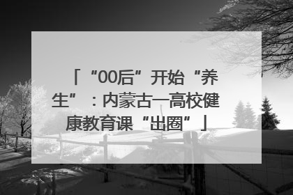 “00后”开始“养生”：内蒙古一高校健康教育课“出圈”