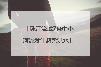 珠江流域7条中小河流发生超警洪水