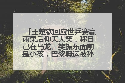 王楚钦回应世乒赛赢雨果后仰天大笑，称自己在马龙、樊振东面前是小孩，巴黎奥运被孙颖莎带着打