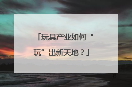玩具产业如何“玩”出新天地？