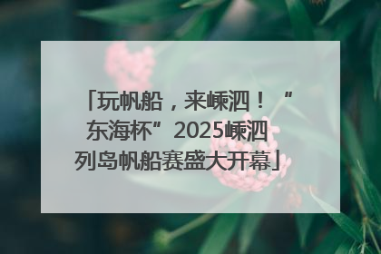 玩帆船，来嵊泗！“东海杯”2025嵊泗列岛帆船赛盛大开幕