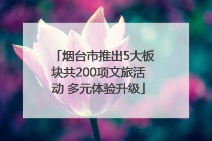 烟台市推出5大板块共200项文旅活动 多元体验升级