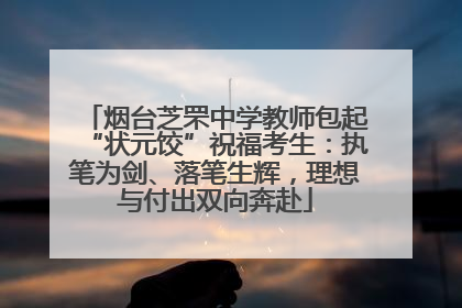 烟台芝罘中学教师包起“状元饺”祝福考生：执笔为剑、落笔生辉，理想与付出双向奔赴