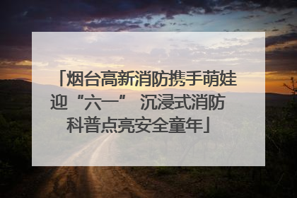 烟台高新消防携手萌娃迎“六一” 沉浸式消防科普点亮安全童年
