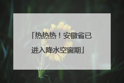 热热热！安徽省已进入降水空窗期