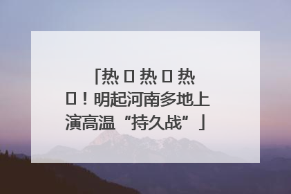 热 ҈ 热 ҈ 热 ҈！明起河南多地上演高温“持久战”