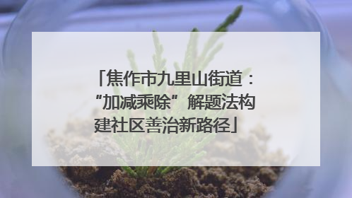 焦作市九里山街道：“加减乘除”解题法构建社区善治新路径