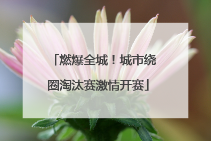 燃爆全城！城市绕圈淘汰赛激情开赛