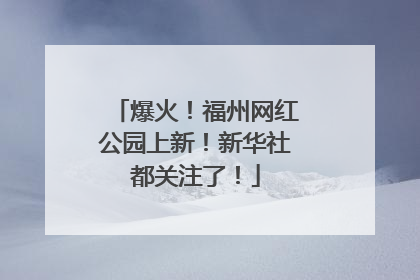爆火！福州网红公园上新！新华社都关注了！