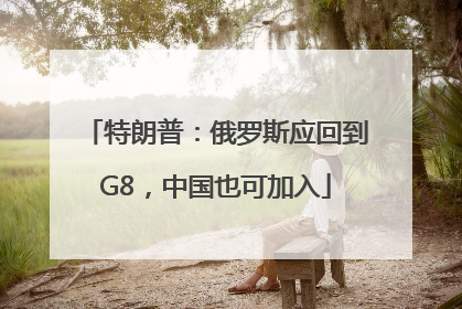 特朗普：俄罗斯应回到G8，中国也可加入