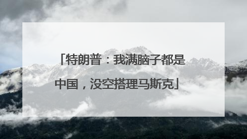 特朗普：我满脑子都是中国，没空搭理马斯克