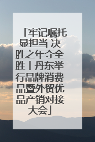牢记嘱托显担当 决胜之年夺全胜丨丹东举行品牌消费品暨外贸优品产销对接大会