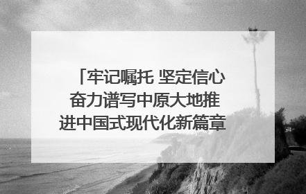 牢记嘱托 坚定信心 奋力谱写中原大地推进中国式现代化新篇章（六）河南绘就“行走河南·读懂中国”新画卷丨牢记嘱托谱新篇