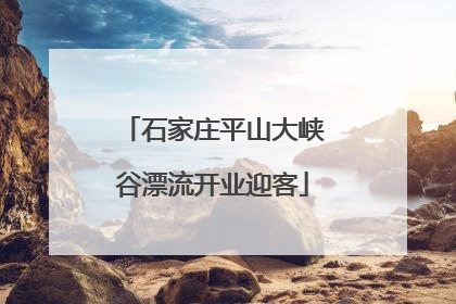 石家庄平山大峡谷漂流开业迎客