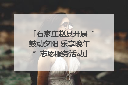 石家庄赵县开展“鼓动夕阳 乐享晚年”志愿服务活动