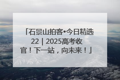 石景山拍客•今日精选 22｜2025高考收官！下一站，向未来！