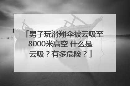 男子玩滑翔伞被云吸至8000米高空 什么是云吸？有多危险？
