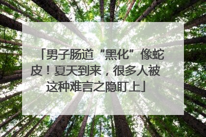 男子肠道“黑化”像蛇皮！夏天到来，很多人被这种难言之隐盯上