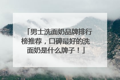 男士洗面奶品牌排行榜推荐，口碑最好的洗面奶是什么牌子！
