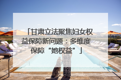甘肃立法聚焦妇女权益保障新问题：多维度保障“她权益”