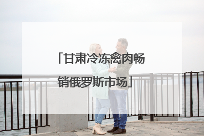 甘肃冷冻禽肉畅销俄罗斯市场