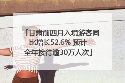 甘肃前四月入境游客同比增长52.6% 预计全年接待逾30万人次