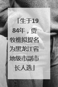 生于1984年，贾牧樵拟提名为黑龙江省地级市副市长人选