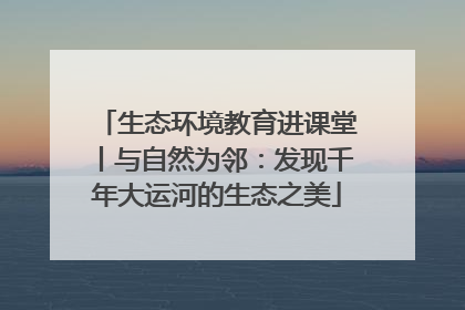 生态环境教育进课堂丨与自然为邻：发现千年大运河的生态之美