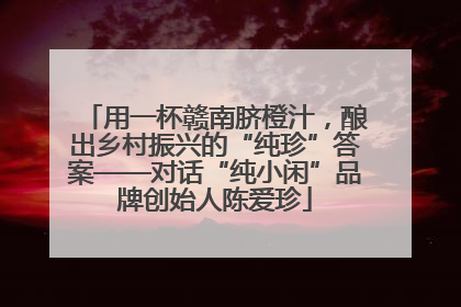 用一杯赣南脐橙汁，酿出乡村振兴的“纯珍”答案——对话“纯小闲”品牌创始人陈爱珍