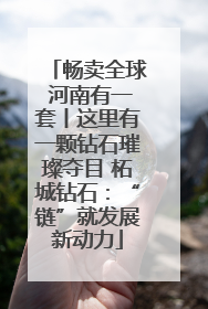 畅卖全球 河南有一套丨这里有一颗钻石璀璨夺目 柘城钻石：“链”就发展新动力