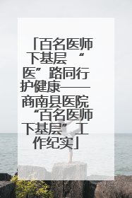 百名医师下基层 “医”路同行护健康——商南县医院“百名医师下基层”工作纪实