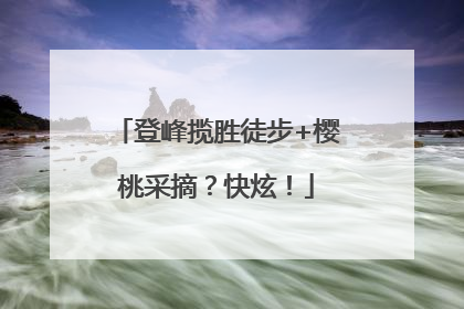 登峰揽胜徒步+樱桃采摘？快炫！