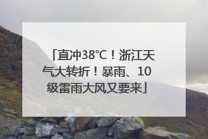 直冲38℃！浙江天气大转折！暴雨、10级雷雨大风又要来