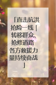 直击抗洪抢险一线｜转移群众、抢修道路 各方救援力量持续奋战