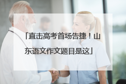 直击高考首场告捷！山东语文作文题目是这