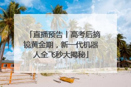 直播预告丨高考后摘镜黄金期，新一代机器人全飞秒大揭秘