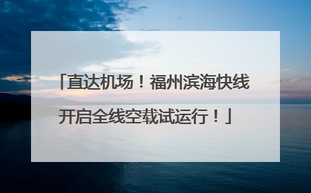 直达机场！福州滨海快线开启全线空载试运行！