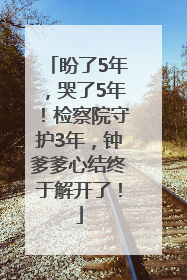 盼了5年，哭了5年！检察院守护3年，钟爹爹心结终于解开了！