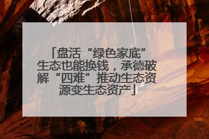 盘活“绿色家底” 生态也能换钱，承德破解“四难”推动生态资源变生态资产