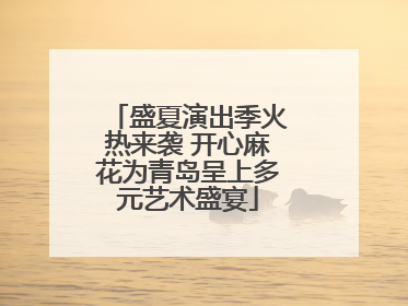 盛夏演出季火热来袭 开心麻花为青岛呈上多元艺术盛宴