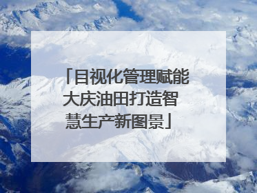 目视化管理赋能 大庆油田打造智慧生产新图景